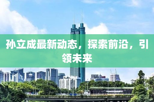 孫立成最新動態(tài)，探索前沿，引領未來