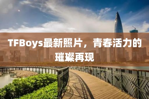 TFBoys最新照片，青春活力的璀璨再現(xiàn)
