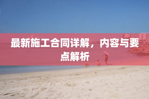 最新施工合同詳解，內(nèi)容與要點解析