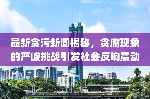 最新貪污新聞揭秘，貪腐現(xiàn)象的嚴(yán)峻挑戰(zhàn)引發(fā)社會(huì)反響震動(dòng)
