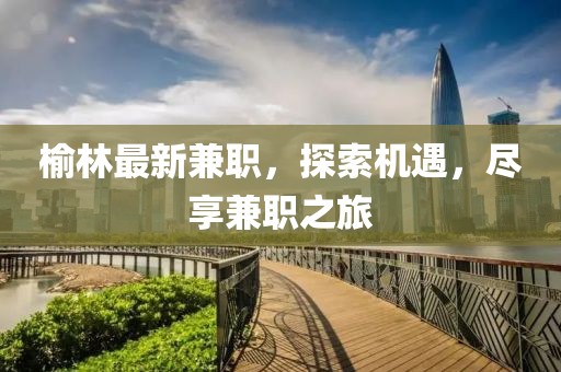 榆林最新兼職，探索機(jī)遇，盡享兼職之旅