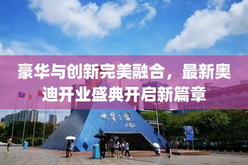 豪華與創(chuàng)新完美融合，最新奧迪開業(yè)盛典開啟新篇章