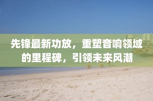 先鋒最新功放，重塑音響領(lǐng)域的里程碑，引領(lǐng)未來(lái)風(fēng)潮