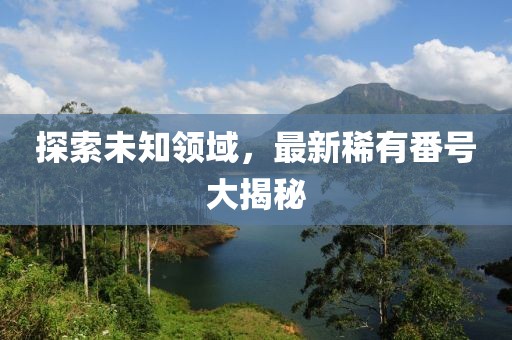 探索未知領(lǐng)域，最新稀有番號大揭秘