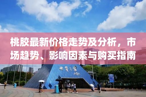 桃膠最新價格走勢及分析，市場趨勢、影響因素與購買指南