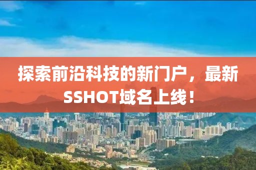 探索前沿科技的新門戶，最新SSHOT域名上線！