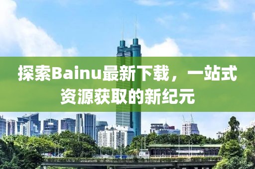探索Bainu最新下載，一站式資源獲取的新紀元