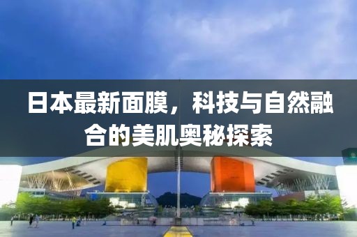 日本最新面膜，科技與自然融合的美肌奧秘探索