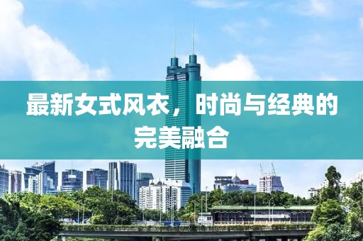 最新女式風(fēng)衣，時(shí)尚與經(jīng)典的完美融合