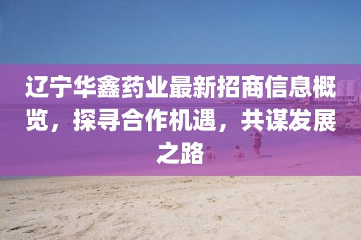遼寧華鑫藥業(yè)最新招商信息概覽，探尋合作機(jī)遇，共謀發(fā)展之路