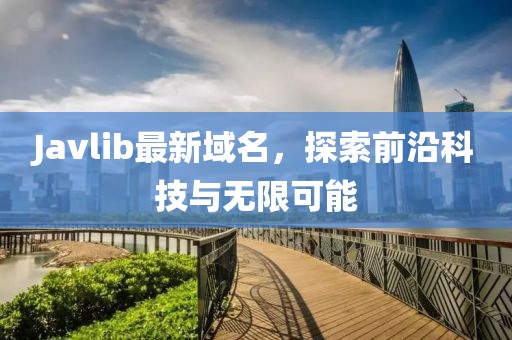 Javlib最新域名，探索前沿科技與無限可能