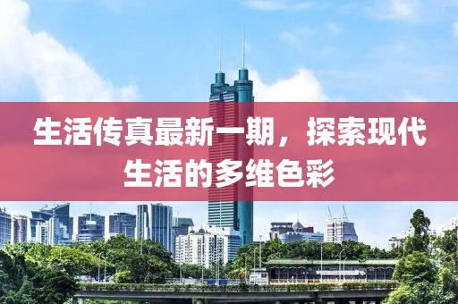 生活傳真最新一期，探索現(xiàn)代生活的多維色彩
