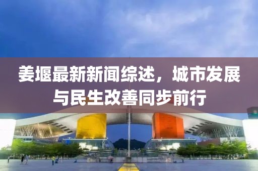 姜堰最新新聞綜述，城市發(fā)展與民生改善同步前行