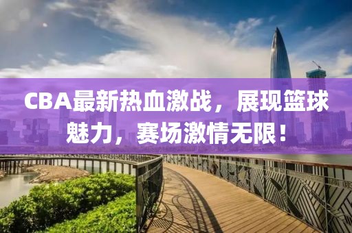 CBA最新熱血激戰(zhàn)，展現(xiàn)籃球魅力，賽場(chǎng)激情無(wú)限！