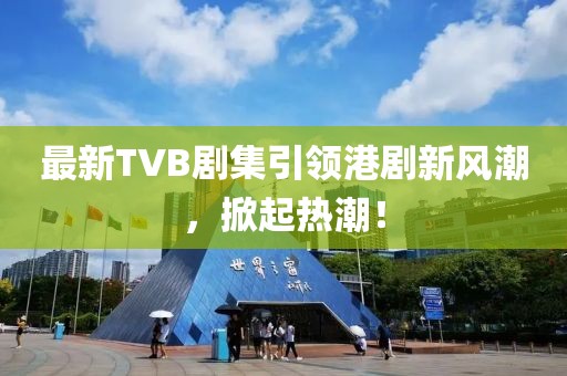 最新TVB劇集引領(lǐng)港劇新風(fēng)潮，掀起熱潮！