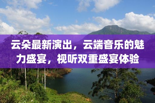 云朵最新演出，云端音樂(lè)的魅力盛宴，視聽(tīng)雙重盛宴體驗(yàn)