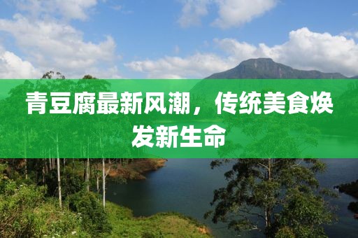 青豆腐最新風(fēng)潮，傳統(tǒng)美食煥發(fā)新生命