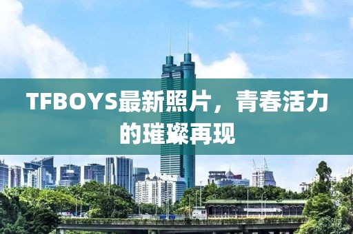 TFBOYS最新照片，青春活力的璀璨再現(xiàn)