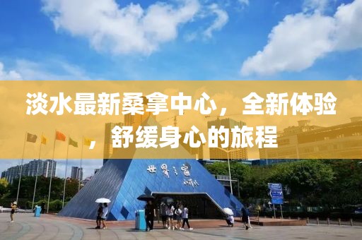 淡水最新桑拿中心，全新體驗(yàn)，舒緩身心的旅程