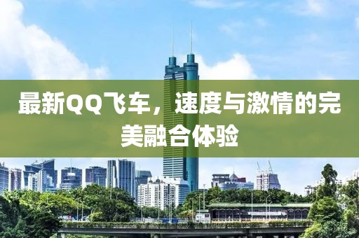 最新QQ飛車，速度與激情的完美融合體驗