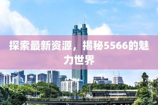 探索最新資源，揭秘5566的魅力世界