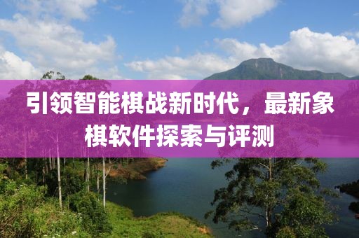 引領智能棋戰(zhàn)新時代，最新象棋軟件探索與評測