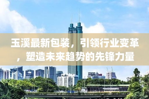 玉溪最新包裝，引領行業(yè)變革，塑造未來趨勢的先鋒力量