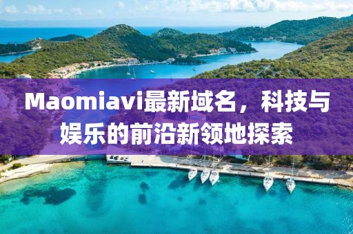 Maomiavi最新域名，科技與娛樂的前沿新領地探索