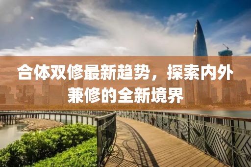 合體雙修最新趨勢，探索內(nèi)外兼修的全新境界
