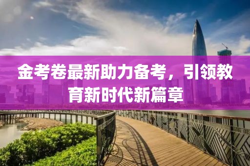 金考卷最新助力備考，引領教育新時代新篇章