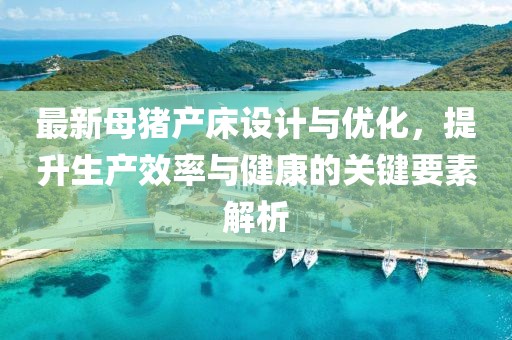 最新母豬產床設計與優(yōu)化，提升生產效率與健康的關鍵要素解析