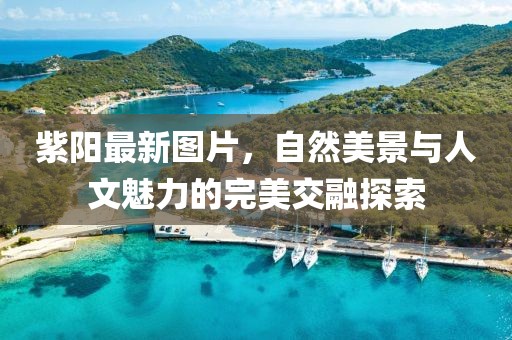 紫陽(yáng)最新圖片，自然美景與人文魅力的完美交融探索