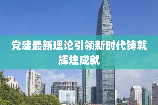 黨建最新理論引領(lǐng)新時(shí)代鑄就輝煌成就