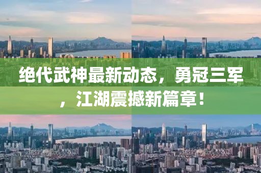 絕代武神最新動(dòng)態(tài)，勇冠三軍，江湖震撼新篇章！