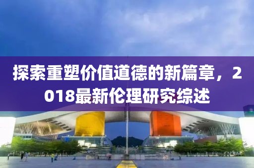 探索重塑價值道德的新篇章，2018最新倫理研究綜述