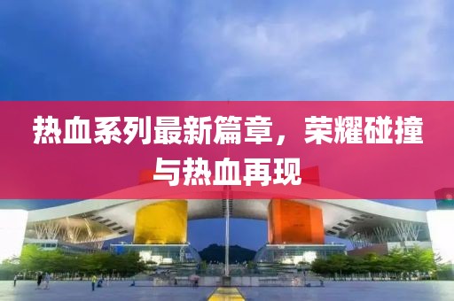 熱血系列最新篇章，榮耀碰撞與熱血再現(xiàn)
