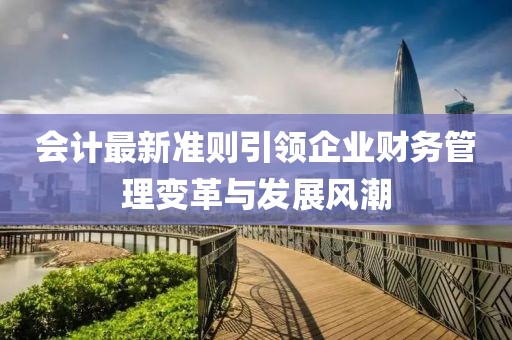 會計最新準則引領企業(yè)財務管理變革與發(fā)展風潮
