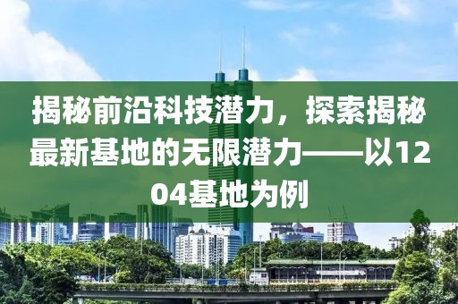 揭秘前沿科技潛力，探索揭秘最新基地的無限潛力——以1204基地為例