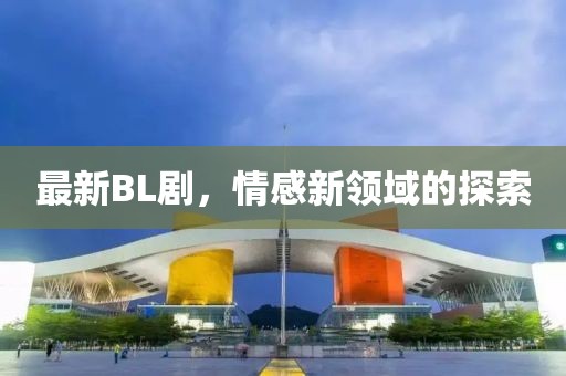 最新BL劇，情感新領(lǐng)域的探索