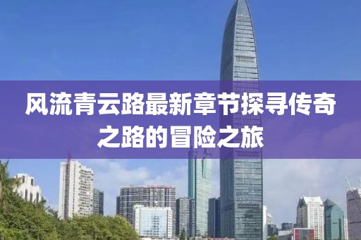 風(fēng)流青云路最新章節(jié)探尋傳奇之路的冒險之旅