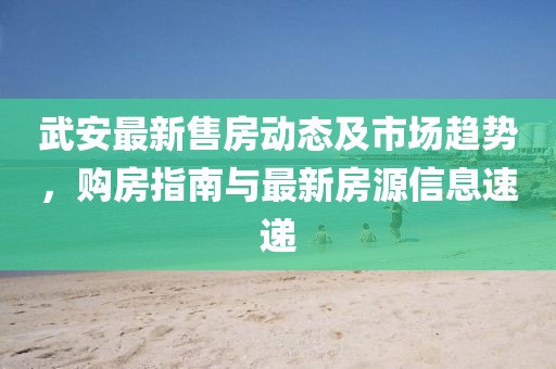 武安最新售房動(dòng)態(tài)及市場趨勢，購房指南與最新房源信息速遞