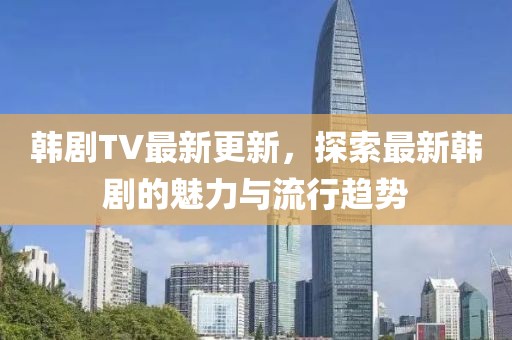 韓劇TV最新更新，探索最新韓劇的魅力與流行趨勢