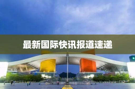 最新國際快訊報道速遞