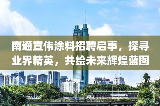南通宣偉涂料招聘啟事，探尋業(yè)界精英，共繪未來輝煌藍圖