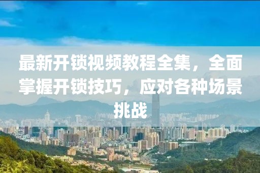 最新開鎖視頻教程全集，全面掌握開鎖技巧，應(yīng)對各種場景挑戰(zhàn)