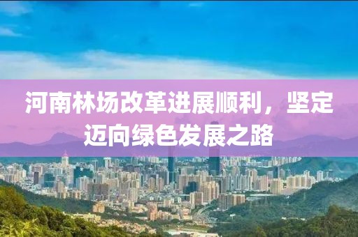 河南林場(chǎng)改革進(jìn)展順利，堅(jiān)定邁向綠色發(fā)展之路