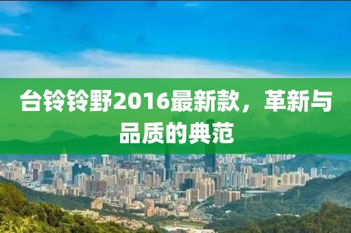 臺(tái)鈴鈴野2016最新款，革新與品質(zhì)的典范