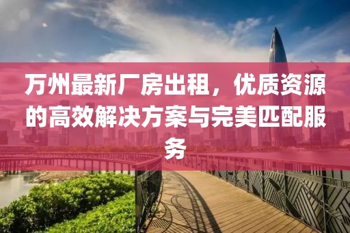 萬(wàn)州最新廠房出租，優(yōu)質(zhì)資源的高效解決方案與完美匹配服務(wù)