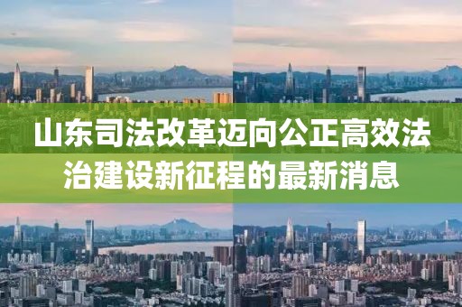 山東司法改革邁向公正高效法治建設(shè)新征程的最新消息