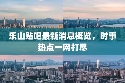 樂山貼吧最新消息概覽，時事熱點一網(wǎng)打盡